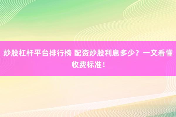 炒股杠杆平台排行榜 配资炒股利息多少？一文看懂收费标准！