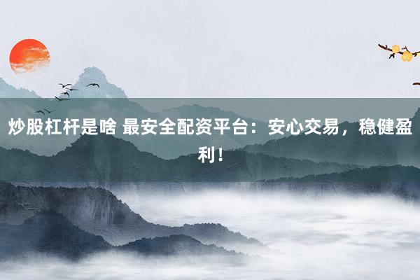 炒股杠杆是啥 最安全配资平台：安心交易，稳健盈利！