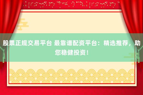 股票正规交易平台 最靠谱配资平台：精选推荐，助您稳健投资！