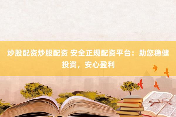 炒股配资炒股配资 安全正规配资平台：助您稳健投资，安心盈利