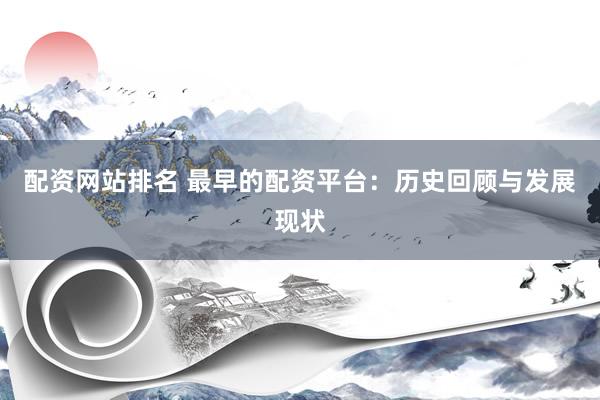 配资网站排名 最早的配资平台：历史回顾与发展现状