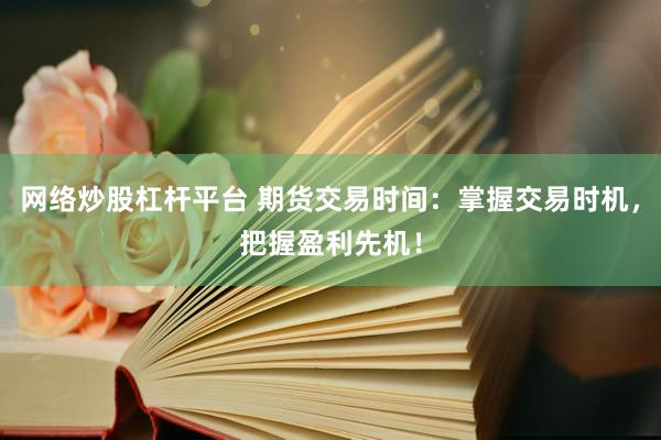 网络炒股杠杆平台 期货交易时间：掌握交易时机，把握盈利先机！