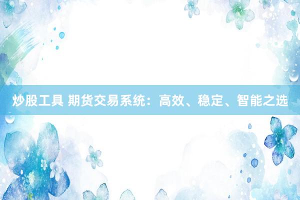 炒股工具 期货交易系统：高效、稳定、智能之选
