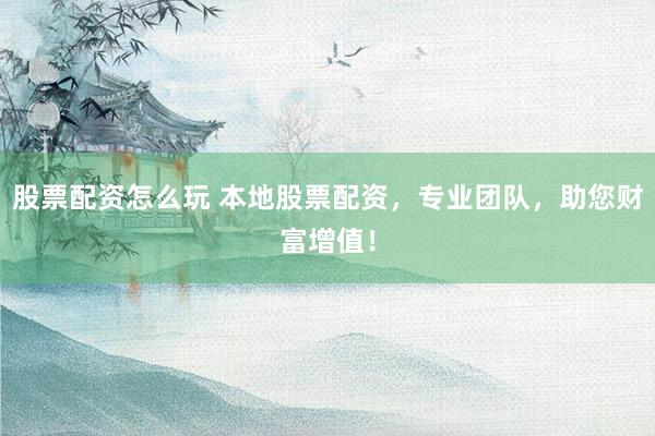 股票配资怎么玩 本地股票配资，专业团队，助您财富增值！