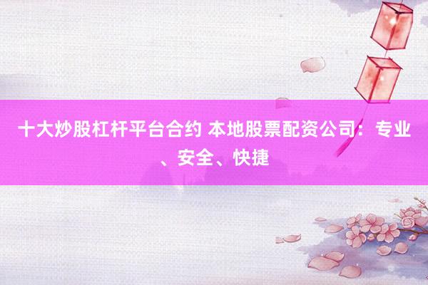 十大炒股杠杆平台合约 本地股票配资公司：专业、安全、快捷