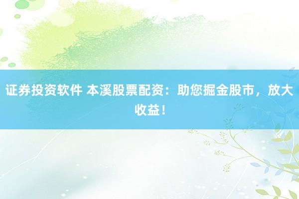 证券投资软件 本溪股票配资：助您掘金股市，放大收益！