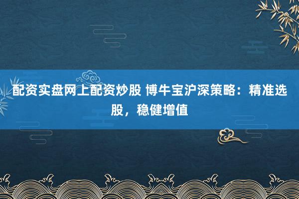 配资实盘网上配资炒股 博牛宝沪深策略：精准选股，稳健增值