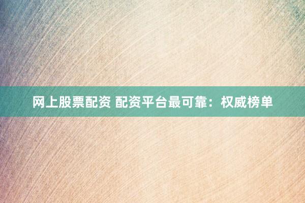 网上股票配资 配资平台最可靠：权威榜单