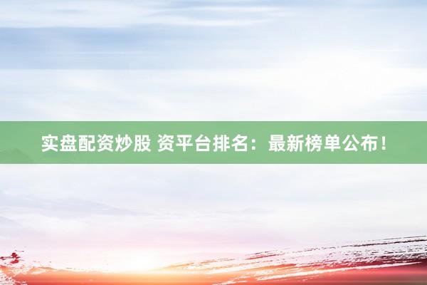 实盘配资炒股 资平台排名：最新榜单公布！