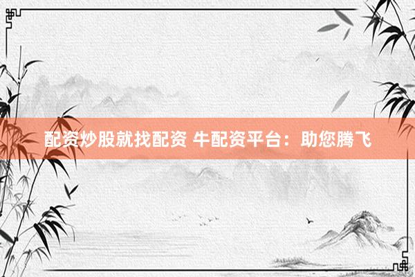 配资炒股就找配资 牛配资平台：助您腾飞