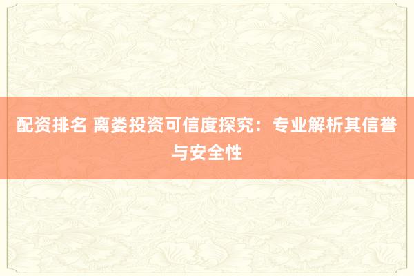 配资排名 离娄投资可信度探究：专业解析其信誉与安全性