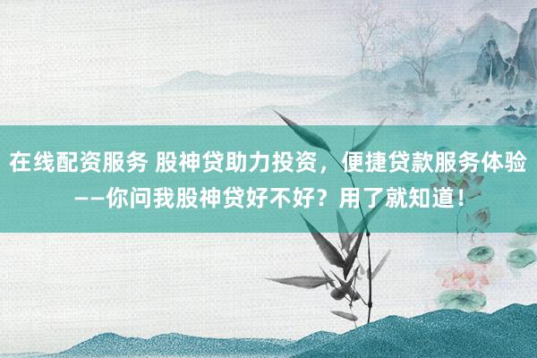 在线配资服务 股神贷助力投资，便捷贷款服务体验——你问我股神贷好不好？用了就知道！