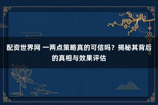 配资世界网 一两点策略真的可信吗？揭秘其背后的真相与效果评估