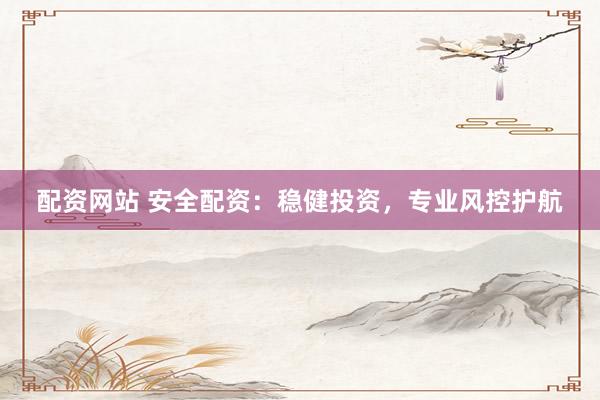 配资网站 安全配资：稳健投资，专业风控护航