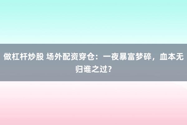 做杠杆炒股 场外配资穿仓：一夜暴富梦碎，血本无归谁之过？