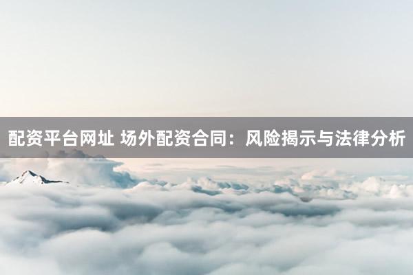 配资平台网址 场外配资合同：风险揭示与法律分析