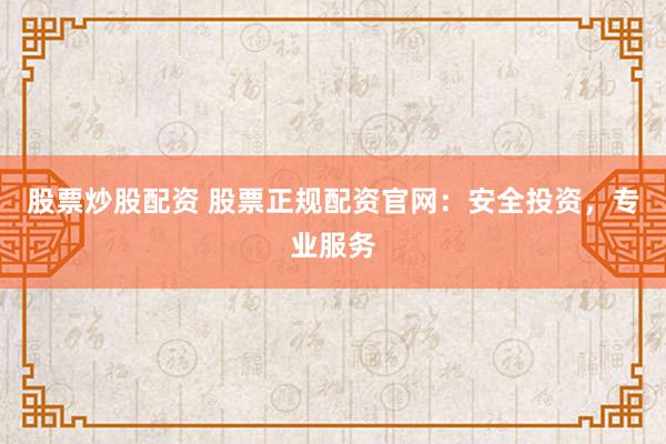 股票炒股配资 股票正规配资官网：安全投资，专业服务