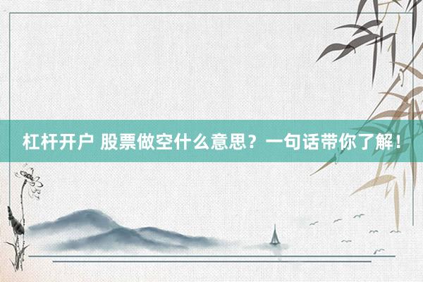 杠杆开户 股票做空什么意思？一句话带你了解！