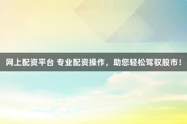 网上配资平台 专业配资操作，助您轻松驾驭股市！