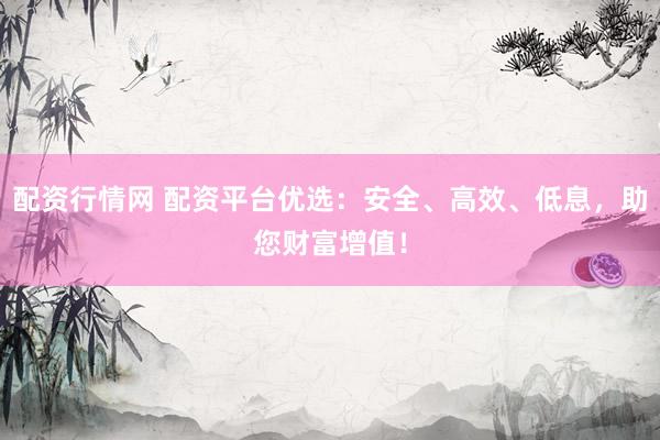 配资行情网 配资平台优选：安全、高效、低息，助您财富增值！