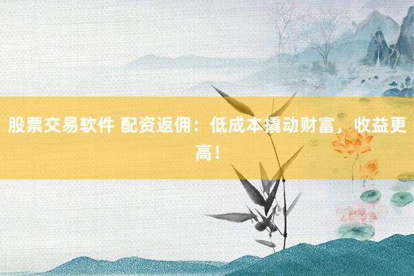 股票交易软件 配资返佣：低成本撬动财富，收益更高！