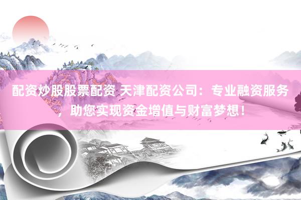 配资炒股股票配资 天津配资公司：专业融资服务，助您实现资金增值与财富梦想！