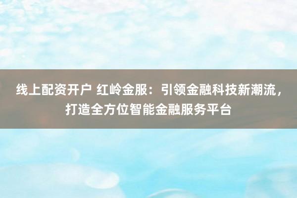 线上配资开户 红岭金服：引领金融科技新潮流，打造全方位智能金融服务平台