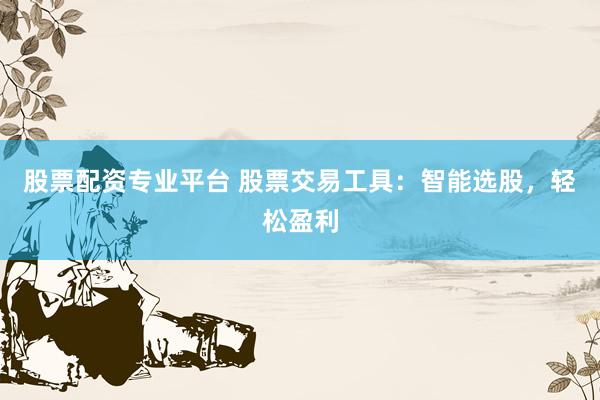 股票配资专业平台 股票交易工具：智能选股，轻松盈利