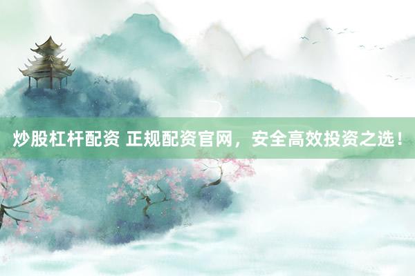 炒股杠杆配资 正规配资官网，安全高效投资之选！