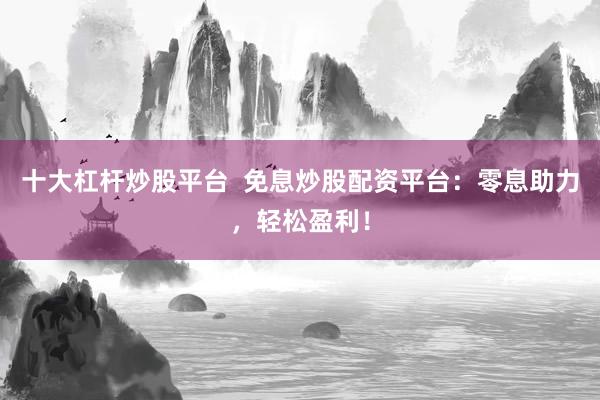 十大杠杆炒股平台  免息炒股配资平台：零息助力，轻松盈利！