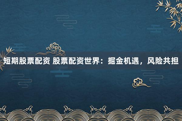 短期股票配资 股票配资世界：掘金机遇，风险共担