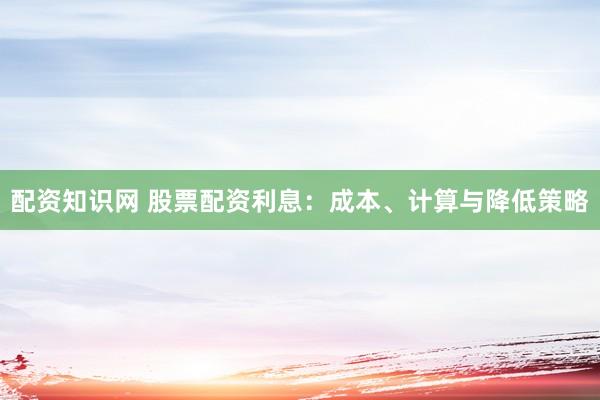 配资知识网 股票配资利息：成本、计算与降低策略