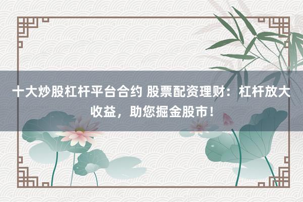 十大炒股杠杆平台合约 股票配资理财：杠杆放大收益，助您掘金股市！