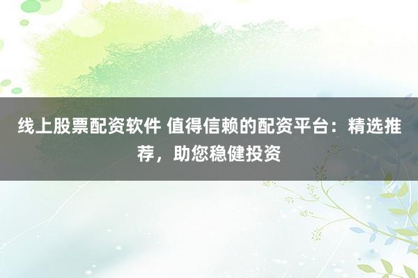 线上股票配资软件 值得信赖的配资平台：精选推荐，助您稳健投资