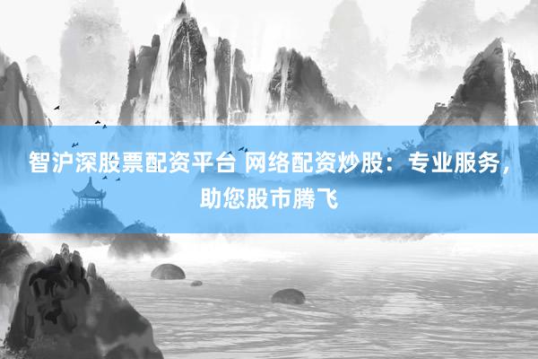 智沪深股票配资平台 网络配资炒股：专业服务，助您股市腾飞