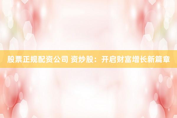 股票正规配资公司 资炒股：开启财富增长新篇章