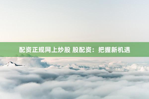 配资正规网上炒股 股配资：把握新机遇