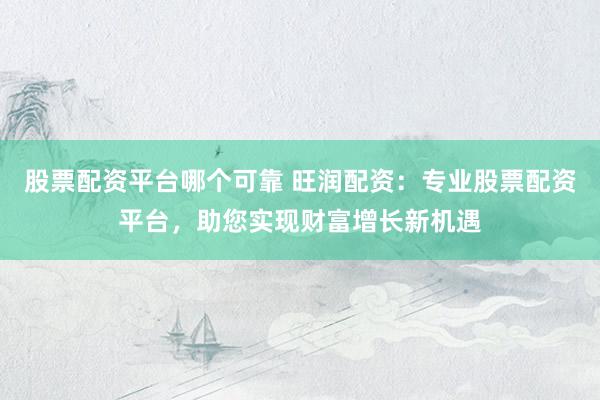 股票配资平台哪个可靠 旺润配资：专业股票配资平台，助您实现财富增长新机遇