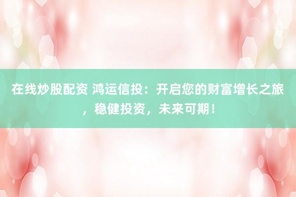 在线炒股配资 鸿运信投：开启您的财富增长之旅，稳健投资，未来可期！