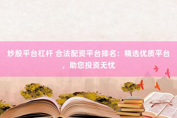 炒股平台杠杆 合法配资平台排名：精选优质平台，助您投资无忧