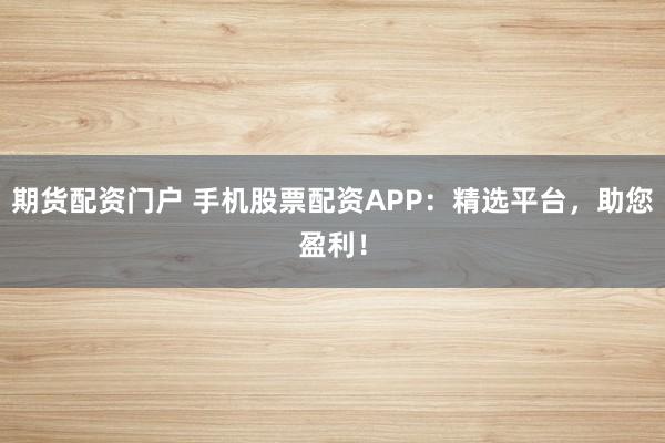 期货配资门户 手机股票配资APP：精选平台，助您盈利！