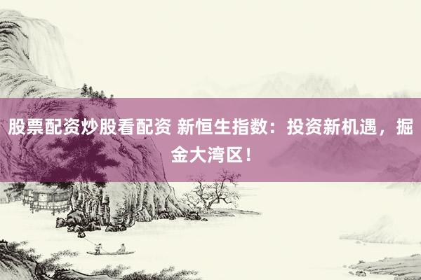 股票配资炒股看配资 新恒生指数：投资新机遇，掘金大湾区！