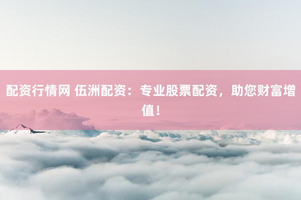 配资行情网 伍洲配资：专业股票配资，助您财富增值！