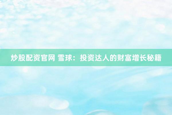 炒股配资官网 雪球：投资达人的财富增长秘籍