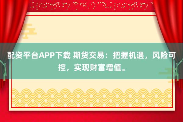 配资平台APP下载 期货交易：把握机遇，风险可控，实现财富增值。