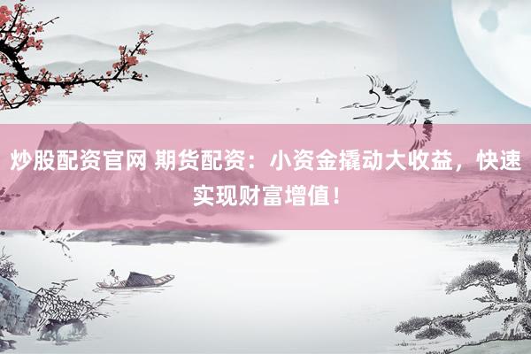 炒股配资官网 期货配资：小资金撬动大收益，快速实现财富增值！