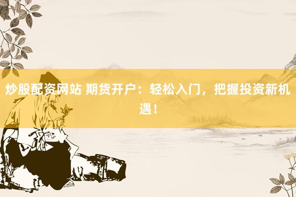 炒股配资网站 期货开户：轻松入门，把握投资新机遇！