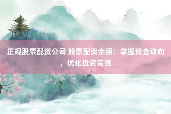 正规股票配资公司 股票配资余额：掌握资金动向，优化投资策略