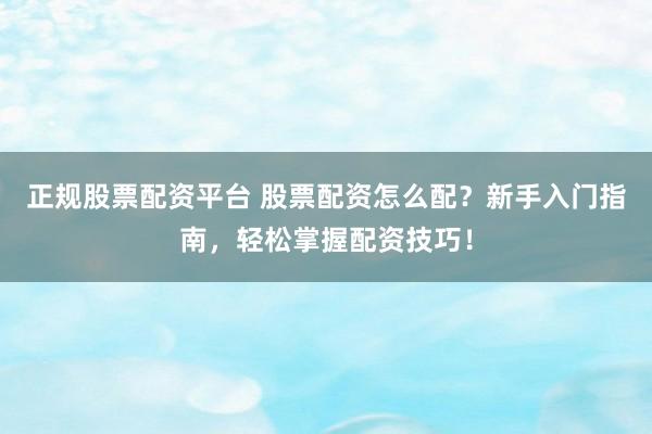 正规股票配资平台 股票配资怎么配？新手入门指南，轻松掌握配资技巧！