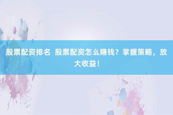 股票配资排名  股票配资怎么赚钱？掌握策略，放大收益！